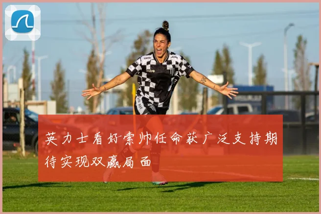 英力士看好索帅任命获广泛支持期待实现双赢局面