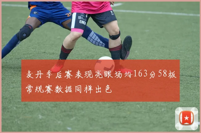 麦丹季后赛表现亮眼场均163分58板常规赛数据同样出色