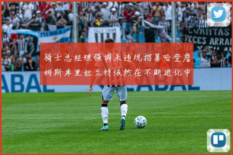 骑士总经理强调未违规招募哈登詹姆斯库里杜兰特依然在不断进化中