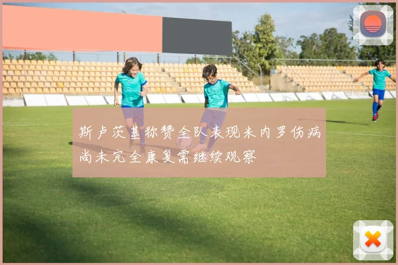 斯卢茨基称赞全队表现米内罗伤病尚未完全康复需继续观察