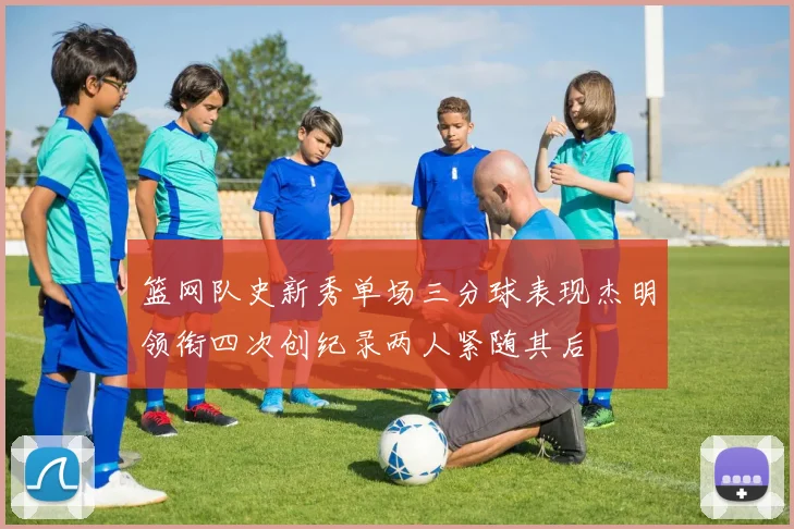 篮网队史新秀单场三分球表现杰明领衔四次创纪录两人紧随其后