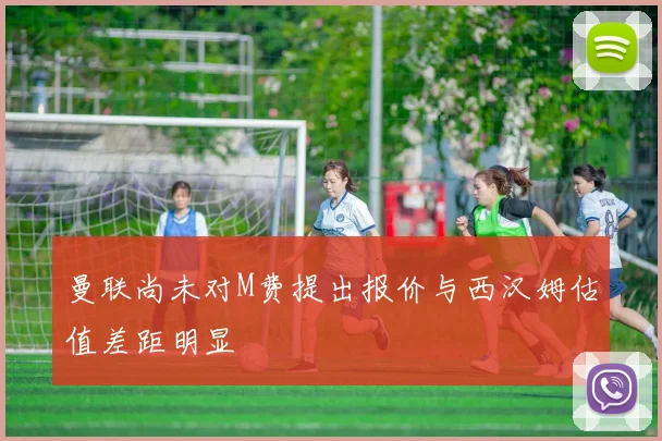曼联尚未对M费提出报价与西汉姆估值差距明显