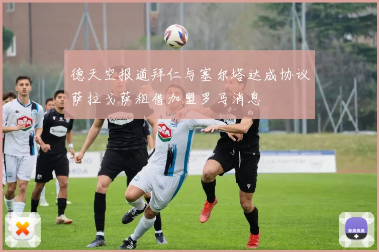 德天空报道拜仁与塞尔塔达成协议萨拉戈萨租借加盟罗马消息