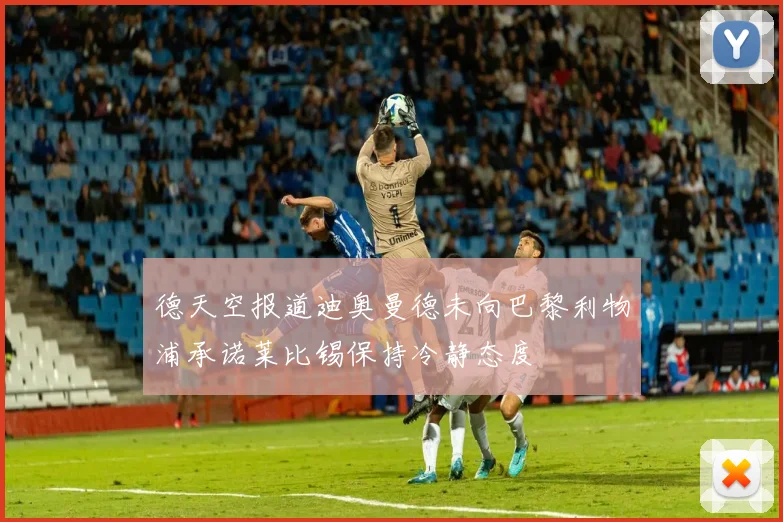 德天空报道迪奥曼德未向巴黎利物浦承诺莱比锡保持冷静态度