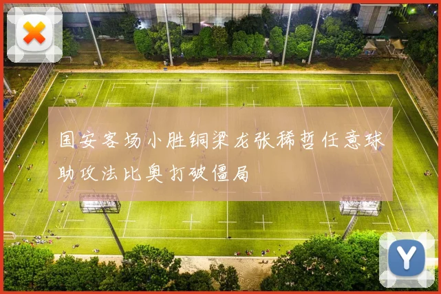 国安客场小胜铜梁龙张稀哲任意球助攻法比奥打破僵局