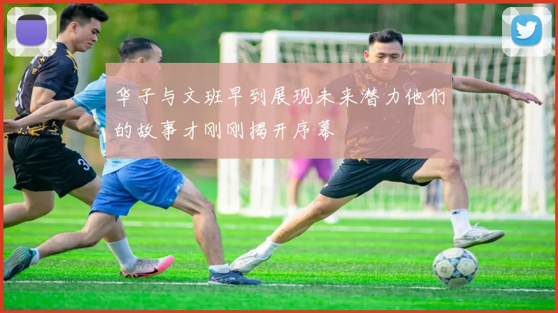 华子与文班早到展现未来潜力他们的故事才刚刚揭开序幕