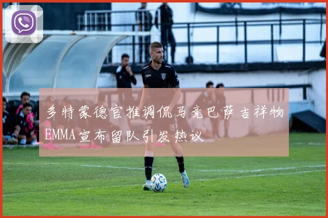 多特蒙德官推调侃马竞巴萨吉祥物EMMA宣布留队引发热议