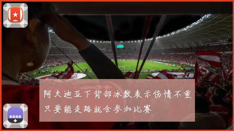 阿夫迪亚下背部冰敷表示伤情不重只要能走路就会参加比赛