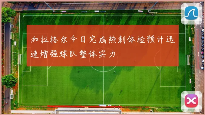 加拉格尔今日完成热刺体检预计迅速增强球队整体实力