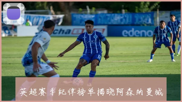 英超赛季纪律榜单揭晓阿森纳曼城布莱顿三队零红牌表现优异