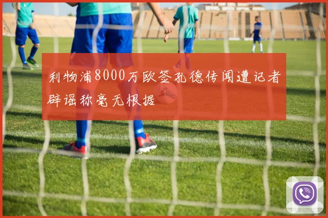 利物浦8000万欧签孔德传闻遭记者辟谣称毫无根据