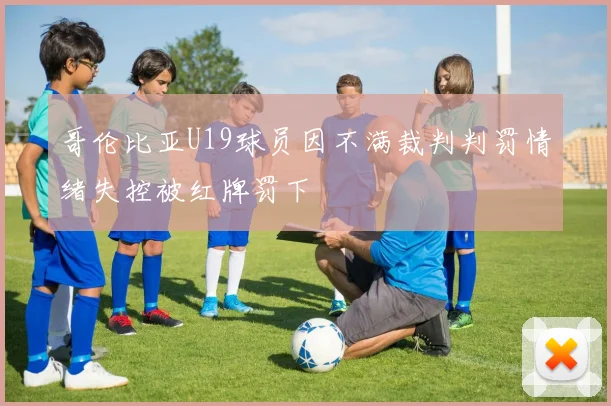 哥伦比亚U19球员因不满裁判判罚情绪失控被红牌罚下