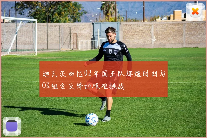 迪瓦茨回忆02年国王队辉煌时刻与OK组合交锋的艰难挑战