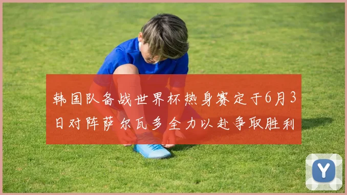 韩国队备战世界杯热身赛定于6月3日对阵萨尔瓦多全力以赴争取胜利