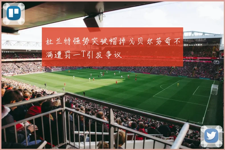 杜兰特强势突破帽掉戈贝尔芬奇不满遭罚一T引发争议