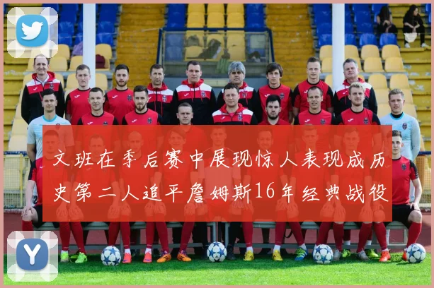 文班在季后赛中展现惊人表现成历史第二人追平詹姆斯16年经典战役记录