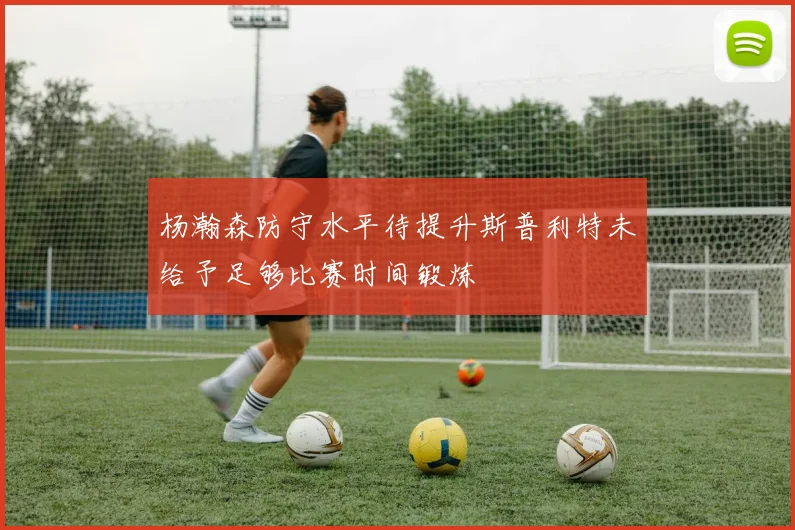 杨瀚森防守水平待提升斯普利特未给予足够比赛时间锻炼