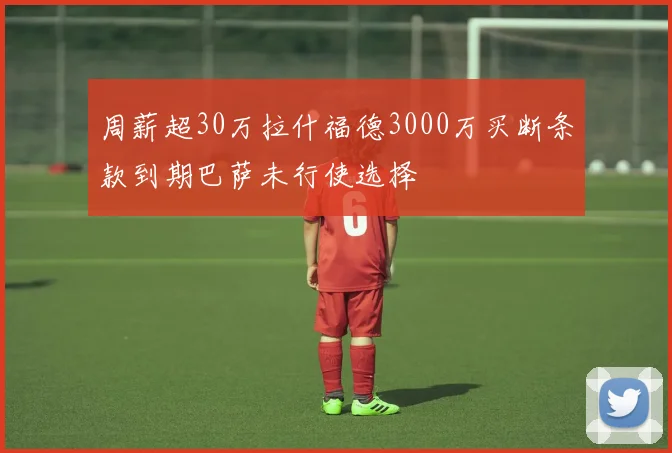 周薪超30万拉什福德3000万买断条款到期巴萨未行使选择