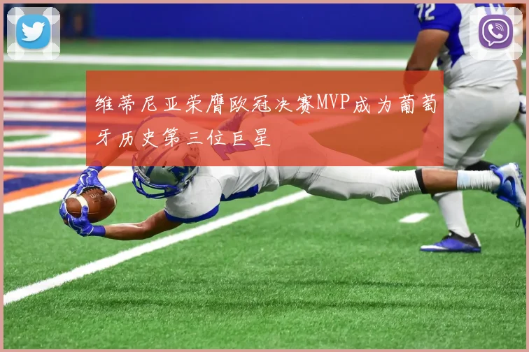 维蒂尼亚荣膺欧冠决赛MVP成为葡萄牙历史第三位巨星