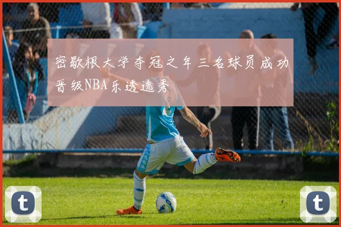 密歇根大学夺冠之年三名球员成功晋级NBA乐透选秀