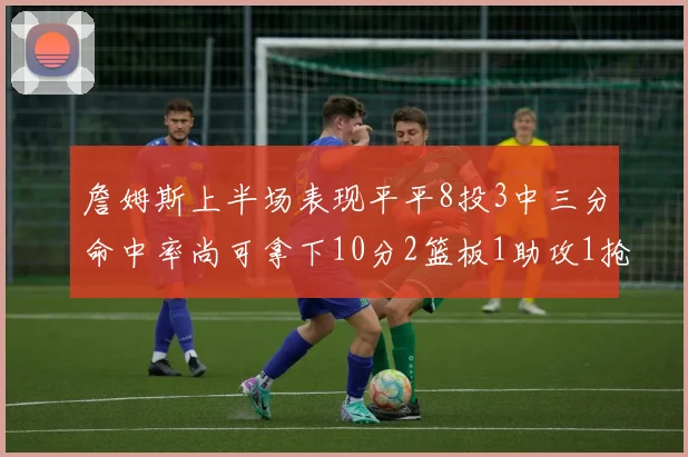 詹姆斯上半场表现平平8投3中三分命中率尚可拿下10分2篮板1助攻1抢断1盖帽