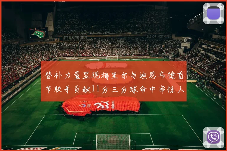 替补力量显现梅里尔与迪恩韦德首节联手贡献11分三分球命中率惊人