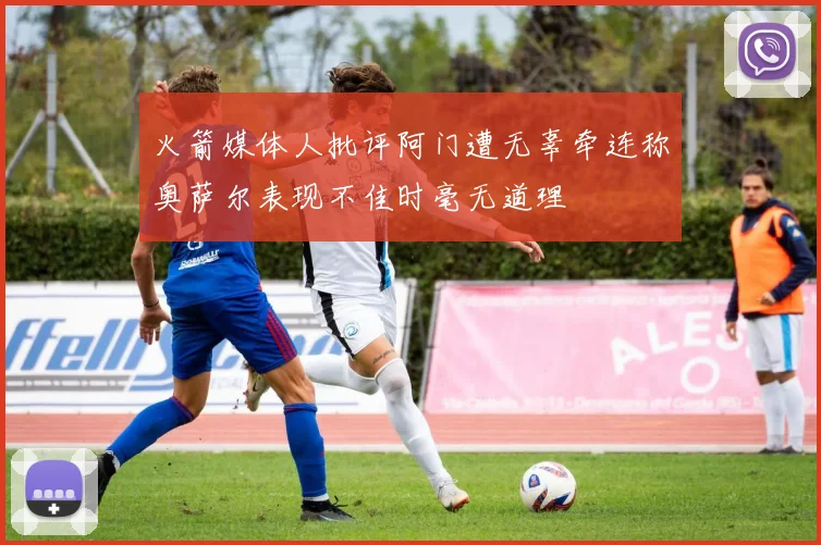 火箭媒体人批评阿门遭无辜牵连称奥萨尔表现不佳时毫无道理