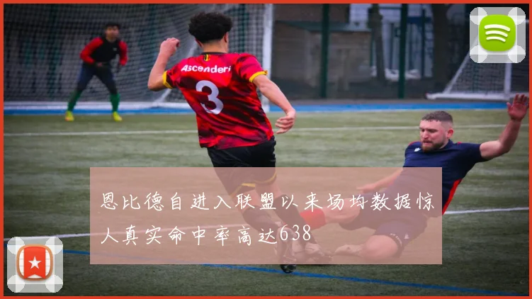 恩比德自进入联盟以来场均数据惊人真实命中率高达638