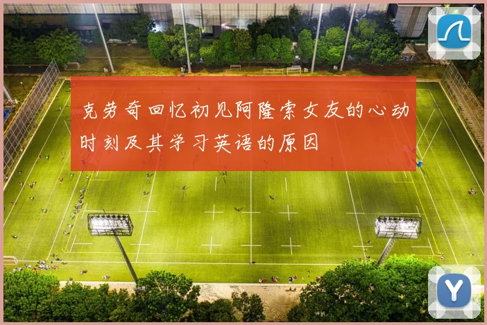 克劳奇回忆初见阿隆索女友的心动时刻及其学习英语的原因