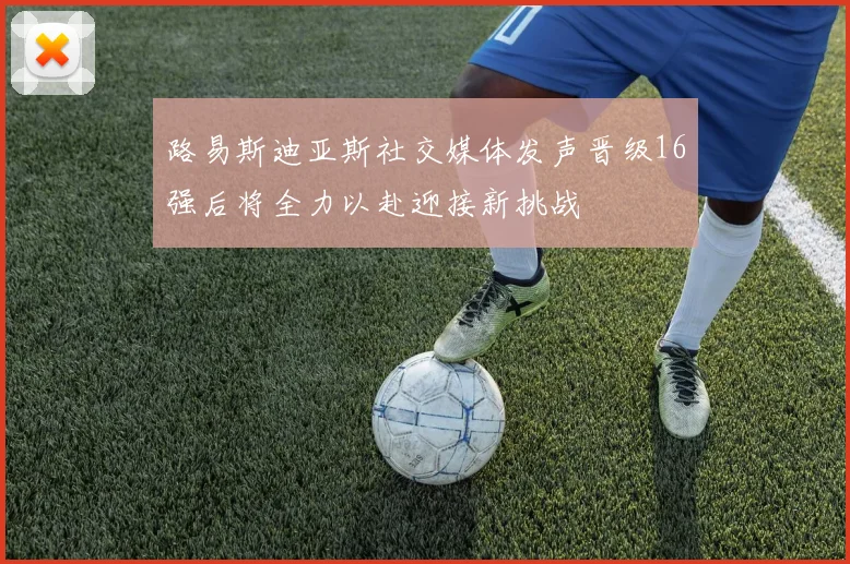 路易斯迪亚斯社交媒体发声晋级16强后将全力以赴迎接新挑战