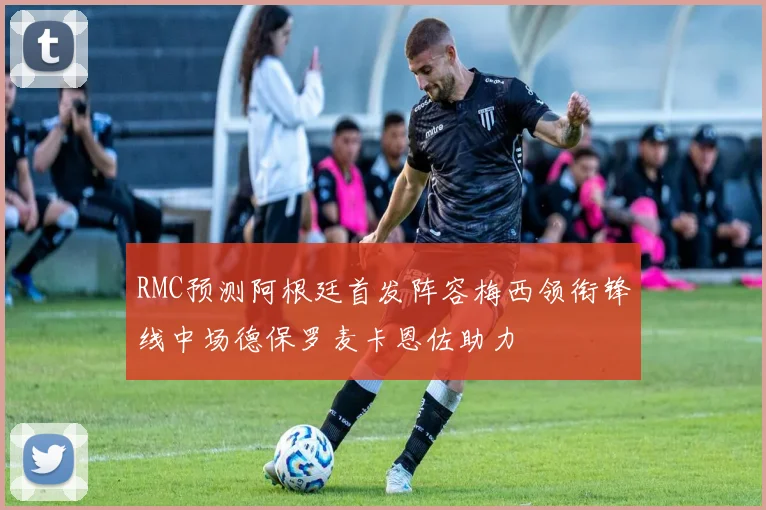 RMC预测阿根廷首发阵容梅西领衔锋线中场德保罗麦卡恩佐助力