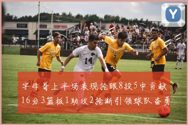 字母哥上半场表现抢眼8投5中贡献16分3篮板1助攻2抢断引领球队奋勇争先