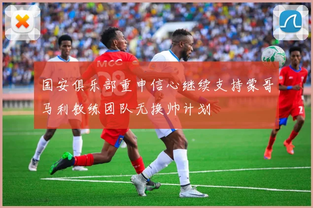 国安俱乐部重申信心继续支持蒙哥马利教练团队无换帅计划